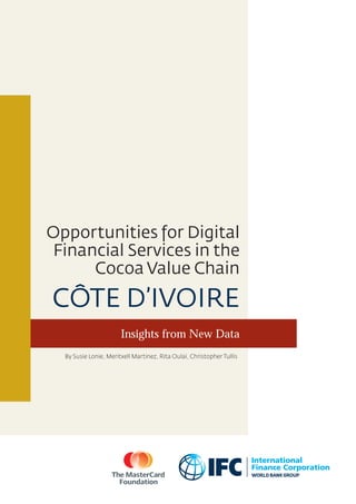 Opportunities for Digital
Financial Services in the
Cocoa Value Chain
CÔTE D’IVOIRE
Insights from New Data
By Susie Lonie, Meritxell Martinez, Rita Oulai, Christopher Tullis
 