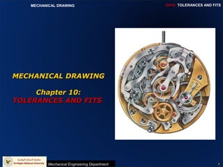 CH10: TOLERANCES AND FITS
Mechanical Engineering Department
MECHANICAL DRAWING
1
MECHANICAL DRAWINGMECHANICAL DRAWING
Chapter 10:Chapter 10:
TOLERANCES AND FITSTOLERANCES AND FITS
 
