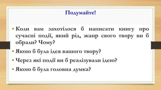 Подумайте!
• Коли вам захотілося б написати книгу про
сучасні події, який рід, жанр свого твору ви б
обрали? Чому?
• Якою б була ідея вашого твору?
• Через які події ви б реалізували ідею?
• Якою б була головна думка?
 