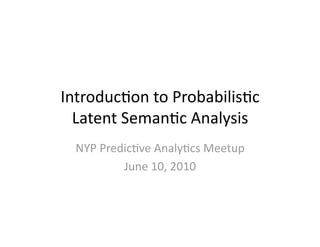 Introduc)on to Probabilis)c 
  Latent Seman)c Analysis 
  NYP Predic)ve Analy)cs Meetup 
          June 10, 2010 
 