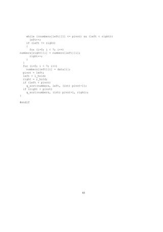 while ((numbers[left][1] <= pivot) && (left < right))
left++;
if (left != right)
{
for (i=0; i < 7; i++)
numbers[right][i] = numbers[left][i];
right--;
}
}
for (i=0; i < 7; i++)
numbers[left][i] = data[i];
pivot = left;
left = l_hold;
right = r_hold;
if (left < pivot)
q_sort(numbers, left, (int) pivot-1);
if (right > pivot)
q_sort(numbers, (int) pivot+1, right);
}
#endif
61
 