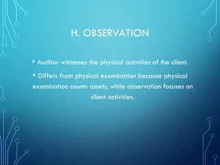H. OBSERVATION
• Auditor witnesses the physical activities of the client.
• Differs from physical examination because physical
examination counts assets, while observation focuses on
client activities.
 