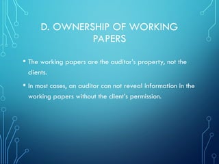 D. OWNERSHIP OF WORKING
PAPERS
• The working papers are the auditor’s property, not the
clients.
• In most cases, an auditor can not reveal information in the
working papers without the client’s permission.
 
