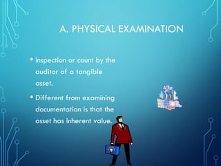 A. PHYSICAL EXAMINATION
• Inspection or count by the
auditor of a tangible
asset.
• Different from examining
documentation is that the
asset has inherent value.
 