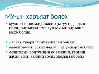МУ-ын харъяат болох
 хууль тогтоомжид заасны дагуу гадаадын
иргэн, харъяалалгүй хүн МУ-ын харъяат
болж болно.
 Дараах шаардлагыг хангасан байна:
 -амжиргааны зохих чадвар, эх үүсвэртэй байх
 -монголын ардтүмний ёс заншил, төрийн
албан ёсны хэлний зохих мэдлэгтэй байх
 