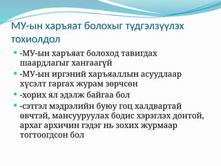 МУ-ын харъяат болохыг түдгэлзүүлэх
тохиолдол
 -МУ-ын харъяат болоход тавигдах
шаардлагыг хангаагүй
 -МУ-ын иргэний харъяаллын асуудлаар
хүсэлт гаргах журам зөрчсөн
 -хорих ял эдэлж байгаа бол
 -сэтгэл мэдрэлийн буюу гоц халдвартай
өвчтэй, мансууруулах бодис хэрэглэх донтой,
архаг архичин гэдэг нь зохих журмаар
тогтоогдсон бол
 