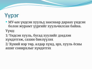 Үүрэг
 МУ-ын үндсэн хуульд зааснаар дараах үндсэн
болон журамт үүргийг хуульчилсан байна.
Үүнд:
1/ Үндсэн хууль, бусад хуулийг дээдлэн
хүндэтгэж, сахин биелүүлэх
2/ Хүний нэр төр, алдар хүнд, эрх, хууль ёсны
ашиг сонирхлыг хүндэтгэх
 