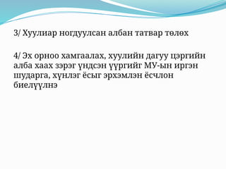 3/ Хуулиар ногдуулсан албан татвар төлөх
4/ Эх орноо хамгаалах, хуулийн дагуу цэргийн
алба хаах зэрэг үндсэн үүргийг МУ-ын иргэн
шударга, хүнлэг ёсыг эрхэмлэн ёсчлон
биелүүлнэ
 