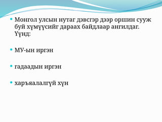  Монгол улсын нутаг дэвсгэр дээр оршин сууж
буй хүмүүсийг дараах байдлаар ангилдаг.
Үүнд:
 МУ-ын иргэн
 гадаадын иргэн
 харъяалалгүй хүн
 