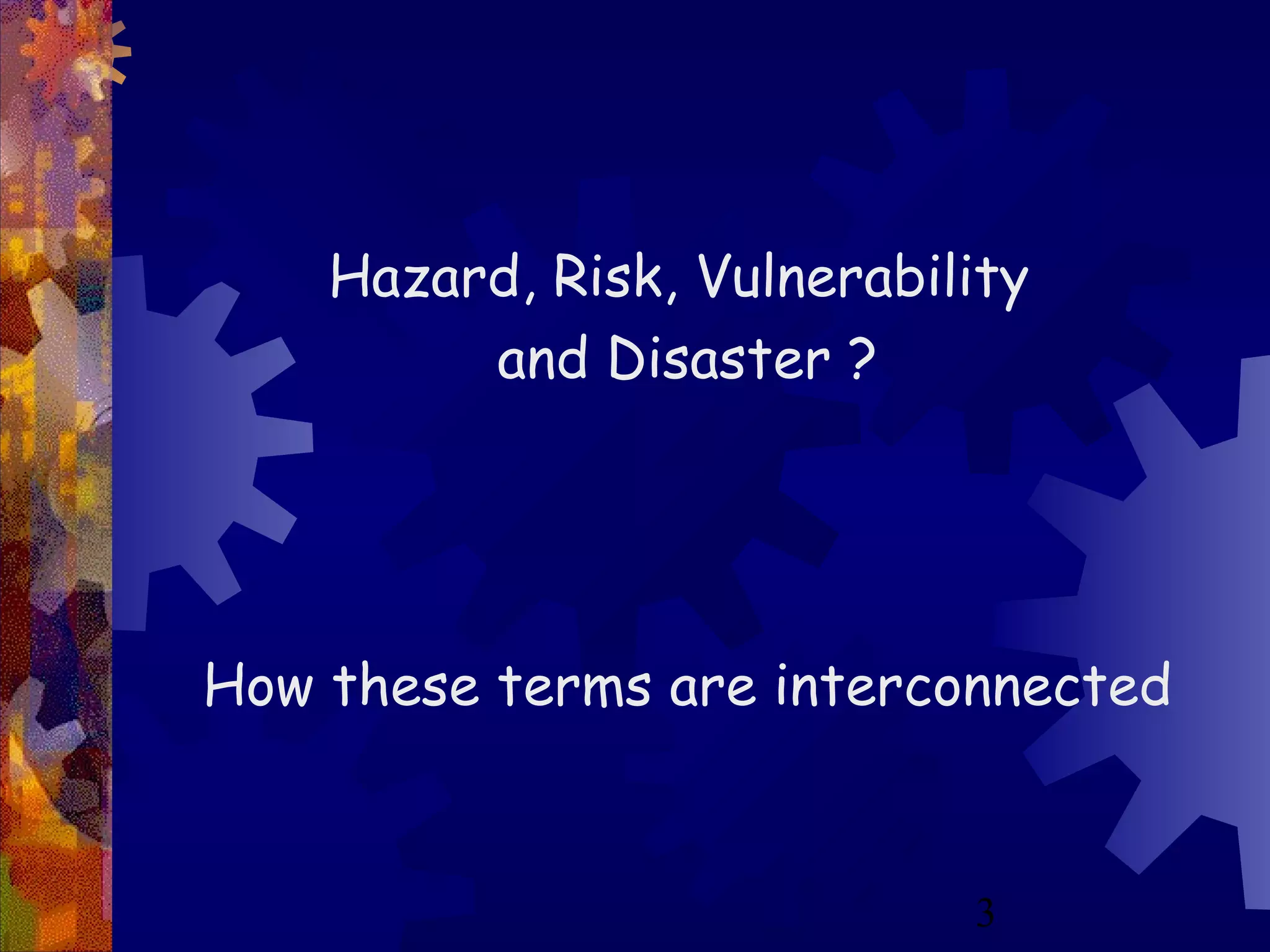 3
Hazard, Risk, Vulnerability
and Disaster ?
How these terms are interconnected
 