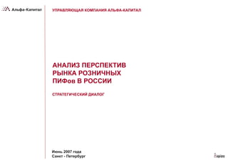 Июнь 2007 года
Санкт - Петербург
АНАЛИЗ ПЕРСПЕКТИВ
РЫНКА РОЗНИЧНЫХ
ПИФов В РОССИИ
СТРАТЕГИЧЕСКИЙ ДИАЛОГ
УПРАВЛЯЮЩАЯ КОМПАНИЯ АЛЬФА-КАПИТАЛ
 