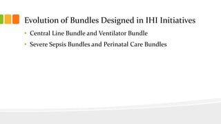 Evolution of Bundles Designed in IHI Initiatives
• Central Line Bundle and Ventilator Bundle
• Severe Sepsis Bundles and Perinatal Care Bundles
 