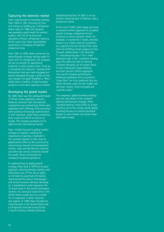 20
Capturing the domestic market
Haier implemented its branding strategy
from 1984 to 1991, focusing its time
and energy on building up a refrigerator
brand name. In 1988, the company
was awarded a gold medal for product
quality--the first of its kind ever
awarded in China’s refrigerator industry.
At the same time, Haier accumulated
experience in managing refrigerator
production lines.
From 1991 to 1998, Haier carried out its
diversification strategy. Having made its
name with its refrigerators, the company
set out to transfer its operational
expertise to other product lines. To do so,
it revitalized the industry’s “shocked fish”
(enterprises that were well equipped but
poorly managed) through a series of low-
cost mergers. Its goal? Establish a “fleet,”
rather than a handful, of well-branded
products in the home-appliances market.
Developing the global market
By 1998, Haier was the undisputed leader
in China’s home-appliance industry.
However, domestic and international
competition was intensifying. Rivals were
upgrading their offerings. And consumers
were growing increasingly sophisticated
in their demands. Under these conditions,
Haier could not afford to rest on its
laurels. The company promptly set its
sights on the international market.
Haier initially focused its global market
strategy on exports, realizing the
importance of gaining a foothold in
the overseas markets. It then took its
globalization effort to the next level by
constructing research and development
centers, sales and distribution channels
and after-sale service networks around
the world. These constituted the
company’s localized operations.
In implementing its global growth
strategy, Haier took a “difficult to easy”
approach, selecting foreign markets with
meticulous care. It first set its sights
on the hard-to-penetrate US market,
characterized by mature technologies
and varied consumer demand. By doing
so, it established a solid reputation for
its brand name in the world’s developed
markets. Its successful experience in the
United States would serve as a model
for its expansion in other countries
and regions. In 1998, Haier founded its
industrial park in the United States and
a refrigerator manufacturing facility
in South Carolina, thereby achieving
localized production. In 2001, it set up
another industrial park in Pakistan, also a
production center.
At the end of 2005, Haier began pursuing
a customer-centric approach to its global
growth strategy, realigning internal
resources to serve customer needs. For
example, it created the T model, whereby
teams try to create value for customers
on a specific link and timing of the value
chain by fulfilling certain targets on time
through collaboration.23 (To illustrate,
T = manufacturing day; T-10 = order
placement day; T+20 = container loading
day.) The collective task of meeting
customer demands can be broken down
to each individual’s responsibilities,
and each person’s efforts aggregate
into overall company performance.
Individual employees and a customer’s
“order form” are thus combined into one.
Haier’s Chinese name for this model—ren
dan heyi—means “unity of people and
customer order.”
The company’s global branding strategy
was one step ahead of the outward-
looking international strategy. While
“outward looking” views China as a base
reaching out to the outside world, global
branding focuses on creating localized
brands in every market into which Haier
had made inroads.
 