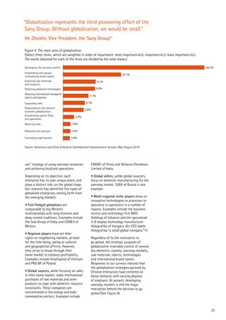 25
out” strategy of using overseas resources
and achieving localized operations.
Depending on its objective, each
enterprise has its own unique place, and
plays a distinct role, on the global stage.
Our research has identified five types of
globalized enterprises setting forth from
the emerging markets:
• Full-fledged globalizers are
comparable to big Western
multinationals with long histories and
deep-rooted traditions. Examples include
the Tata Group of India and CEMEX of
Mexico.
• Regional players have set their
sights on neighboring markets, at least
for the time being, owing to cultural
and geographical affinity. However,
they strive to break through their
home market to enhance profitability.
Examples include VinaCapital of Vietnam
and PKO BP of Poland.
• Global sources, while focusing on sales
in their home market, make international
purchases of raw materials and semi-
products to cope with domestic resource
constraints. These companies are
concentrated in the energy and bulk-
commodities sectors. Examples include
CNOOC of China and Reliance Petroleum
Limited of India.
• Global sellers, unlike global sourcers,
focus on domestic manufacturing for the
overseas market. SUEK of Russia is one
example.
• Multi-regional niche players draw on
innovative technologies or processes to
specialize in operations in a number of
regions. Examples include the business
service and technology firm MDS
Holdings of Lebanon and the specialized
3-D display technology manufacturer
Holografika of Hungary. (Its CEO labels
Holografika “a small global company.”32)
Regardless of to the motivation to
go global, the strategic purposes of
globalization invariably consist of several
key elements—namely, overseas markets,
raw materials, talents, technologies
and international brand names.
Responses to our surveys indicate that
the globalization strategies pursued by
Chinese enterprises have centered on
these elements with varying degrees
of emphasis. At present, developing
overseas markets is still the major
motivation behind the decision to go
global (See Figure 9).
38.7%
16.1%
9.1%
9.0%
7.1%
6.1%
5.6%
2.7%
1.9%
1.9%
1.8%Eschewing trade barriers
Reducing cost pressure
Reducing risks
Accelerating capital flows
and operations
Responding to the trend of
economic globalization
Expanding sales
Obtaining international managerial
talents and expertise
Obtaining advanced technologies
Acquiring raw materials
and resources
Establishing self-owned
international brand names
Developing the overseas market
Figure 9 The main aims of globalization
(Select three items, which are weighted in order of importance: most important=0.5, important=0.3, least important=0.2.
The marks obtained for each of the three are divided by the total marks.)
Source: Accenture and China Enterprise Confederation Questionnaire Surveys, May-August 2010
“Globalization represents the third pioneering effort of the
Sany Group. Without globalization, we would be small.”
He Zhenlin, Vice President, the Sany Group31
 
