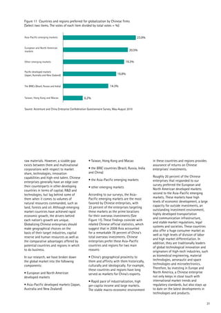 23.0%
20.5%
19.3%
16.8%
14.3%
6.2%
Figure 11 Countries and regions preferred for globalization by Chinese firms
(Select two items. The votes of each item divided by total votes = %)
Source: Accenture and China Enterprise Confederation Questionnaire Survey, May-August 2010
European and North American
markets
Asia-Pacific emerging markets
Other emerging markets
Pacific developed markets
(Japan, Australia and New Zealand)
The BRICs (Brazil, Russia and India)
Taiwan, Hong Kong and Macao
31
raw materials. However, a sizable gap
exists between them and multinational
corporations with respect to market
share, technologies, innovation
capabilities and high-end talent. Chinese
enterprises generally have an edge over
their counterparts in other developing
countries in terms of capital, R&D and
technologies, but lag behind some of
them when it comes to volumes of
natural resources commanded, such as
land, forests and oil. Although emerging
market countries have achieved rapid
economic growth, the drivers behind
each nation’s growth are unique.
Globalizing Chinese enterprises should
make geographical choices on the
basis of their target industries, capital
reserve and human resources as well as
the comparative advantages offered by
potential countries and regions in which
to do business.
In our research, we have broken down
the global market into the following
components:
• European and North American
developed markets
• Asia-Pacific developed markets (Japan,
Australia and New Zealand)
• Taiwan, Hong Kong and Macao
• the BRIC countries (Brazil, Russia, India
and China)
• the Asia-Pacific emerging markets
• other emerging markets
According to our surveys, the Asia-
Pacific emerging markets are the most
favored by Chinese enterprises, with
23 percent of the enterprises targeting
these markets as the prime locations
for their overseas investments (See
Figure 11). These findings coincide with
related Chinese official statistics, which
suggest that in 2008 Asia accounted
for a remarkable 78 percent of China’s
total overseas investments. Chinese
enterprises prefer these Asia-Pacific
countries and regions for two main
reasons:
• China’s geographical proximity to
them and affinity with them historically,
culturally and ideologically. For example,
these countries and regions have long
served as markets for China’s exports.
• Rapid pace of industrialization, high
per-capita income and large markets.
The stable macro-economic environment
in these countries and regions provides
assurance of returns on Chinese
enterprises’ investments.
Roughly 20 percent of the Chinese
enterprises that responded to our
survey preferred the European and
North American developed markets
second to the Asia-Pacific emerging
markets. These markets have high
levels of economic development, a large
capacity for outside investments, an
outstanding investment environment,
highly developed transportation
and communication infrastructure,
and stable market regulations, legal
systems and societies. These countries
also offer a huge consumer market as
well as high levels of division of labor
and high market differentiation. In
addition, they are traditionally leaders
of global technological innovation and
originators of high-tech industries, such
as biomedical engineering, material
technologies, aeronautic and space
technologies and microelectronics.
Therefore, by investing in Europe and
North America, a Chinese enterprise
not only keeps in close touch with
international market trends and
regulatory standards, but also stays up
to date on the latest developments in
technologies and products.
 