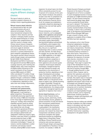 37
5. Different industries
require different strategic
choices
The type of industry in which an
enterprise competes influences its
strategic choices regarding globalization:
Natural resource-based industries
are characterized by high risk, high
capital intensiveness and use of
advanced technologies. Therefore,
many transnational companies that
compete in these industries and that
originate in emerging market countries
are state-owned enterprises. In trying
to improve their competitiveness and
meet the country’s strategic needs,
Chinese natural resource companies
should develop their overseas resources
and secure supply for domestic
consumption. Distribution of natural
resources is a primary determinant of
these companies’ geographical choices.
They acquire overseas natural resources
mainly through mergers and acquisitions.
By April 2009, China’s National
Development and Reform Commission
had approved 26 overseas M&A projects
in energy resources, each involving over
US$300 million, with a total investment
of US$45.8 billion (78 percent of the
overall investments of non-financial
overseas M&A projects of US$10
million and above).69 A number of large
enterprises in these industries choose to
globalize through a combination of M&A,
international alliances and joint ventures
or collaborations, depending on their
value chain and strategic requirements.
In the early days, most Chinese
mechanical and communication
equipment manufactures took the
OEM approach in participating in
global competition. They possessed
considerable processing capacities but
were less strong in R&D and innovation.
In the initial stage of implementing the
“going out” strategy, these enterprises
expanded overseas mainly by relying
on exports. More of these enterprises
have realized that only through
enhancing their operational efficiency
and innovation capabilities can they
own prestigious global brands and
independent intellectual property rights.
Therefore, some have chosen to establish
overseas production bases or R&D
centers to access high-tech talent and
information technologies.70 Huawei, for
instance, recently established a number
of domestic and overseas research
institutes, allowing R&D to boost market
expansion. Its annual inputs into these
efforts consistently account for over
10 percent of its revenues. At the same
time, Huawei introduces new products
at lower costs than its competitors do,
which gives it a competitive edge as
well as satisfactory financial returns.
In all, the company has established a
sustainable competitive advantage by
relying on low-cost and high-quality
R&D efforts.
Chinese enterprises in traditional
mature industries, such as consumer
goods, home appliances and personal
computers, have reached advanced
international levels in technology use
and product quality. Nevertheless,
they lag behind leading multinationals
in profitability, which weakens their
research and development capability.
Also, they are at a significant
disadvantage when it comes to brands
and sales channels. The Haier Group,
for example, has not been able to build
up its R&D capabilities in the highly
competitive global market, even if
it leads its domestic competitors in
R&D and patents granted. Chinese
home appliances and consumer goods
companies should acquire advanced
technologies, managerial expertise
and sales channels by mergers and
acquisitions or the construction of
production facilities, depending on their
stage of development and strategic
needs. For instance, in 2009, the Suning
Electrical Appliances Company paid
RMB57 million for 27.36 percent of the
shares of Japan’s Laox, thereby becoming
its biggest shareholder. Through the
purchase, which was Suning’s first step
toward globalization, the company aimed
to acquire the managerial expertise and
approaches of Japanese chain stores.71
Service-based businesses, such as
those in retail, financial services,
catering, tourism, advertising, rentals
and intermediary services, globalize to
achieve economies of scale and improve
their international competitiveness.
A major challenge they encounter
in going global is the coordination
of human resources, materials and
processes. Our research has shown that
transportation and delivery services
enterprises strengthen their global
operational networks by establishing
supply chains in Hong Kong, Taiwan
and Macao. Chinese financial service
enterprises seek overseas expansion
mainly through mergers and acquisitions
and establishment of facilities in foreign
countries. For example, in 2008, the
Ping’an Insurance Company purchased
50 percent of the shares of the asset
management arm of Fortis to establish
its asset management business in Europe
and speed up its QDII investment product
design.72 As more Chinese enterprises
have entered the global stage, global
services provided by Chinese banks
are much in demand.73 The Industrial
and Commercial Bank of China has
recently renamed the Bank of East Asia
in Canada, in which it has a controlling
stake, as the Industrial and Commercial
Bank of China (Canada). ICBC plans
to open a branch in Russia, and its
application to establish offices in Dubai
and Doha have been approved.
Our conclusion so far is that Chinese
enterprises’ globalization strategies
are shaped by their aims, capabilities
and industry characteristics. Therefore,
these strategies differ from enterprise
to enterprise based on variations in
these three factors. Those driven to
globalize by the pressure for survival
emphasize the expansion of overseas
sales channels, investments in new
factories and use of local low-cost
advantages. Those eager to expand the
scope of their development focus on
capturing overseas markets or entering
new lines of business through M&A
or through building factories in other
countries. Others, however, seek to
optimize their operations and extend
their value chain by going global. For
example, they explore ways to transcend
low-end manufacturing, improve R&D
capabilities and acquire state-of-the-art
technologies and managerial expertise
at minimal cost. Many seasoned Chinese
enterprises aim to transform themselves
into global multinationals. These
companies can expand globally through
a variety of means, such as registering
global brands, localizing operations,
engaging in mergers and acquisitions and
establishing overseas factories.
Enterprises that are mulling over whether
and how to globalize can make strategic
choices in accordance with their aims
and characteristics (See Figure 15
and “Case study: China Construction
and Anhui Construction: expanding
development in the global market.”).
 