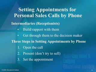 Setting Appointments for  Personal Sales Calls by Phone Intermediaries (Receptionists) Build rapport with them Get through them to the decision maker Three Steps in Setting Appointments by Phone Open the call Present (don’t try to sell) Set the appointment 