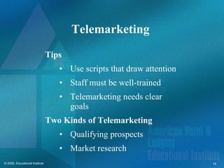 Telemarketing  Tips Use scripts that draw attention Staff must be well-trained Telemarketing needs clear goals Two Kinds of Telemarketing Qualifying prospects Market research 