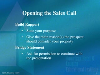 Opening the Sales Call  Build Rapport State your purpose Give the main reason(s) the prospect should consider your property Bridge Statement Ask for permission to continue with the presentation 