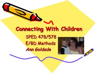 Connecting With Children SPED 478/578 E/BD Methods Ann Goldade 
