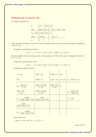 Mecatronique




Solution de l’exercice 12 :
Le tableau de Raible est :

                                 1             2.7       2.26   0.6

                                 0.6           2.26      2.7    1      ka = 0.6/1 = 0.6

                                 b0 = 0.64     0.644     0.64   0

                                 0.64          0.644                   kb = 1

                                 0             0
 Nous obtenons une ligne de z´ros. C’est un cas singulier qui ne peut ˆtre r´solu qu’en faisant rempla¸ant
                             e                                        e     e                         c
z par (1 + )z.

   L’´quation caract´ristique devient :
     e              e

                         P (z)   =      (1 + )3 z 3 + 2.7(1 + )2 z 2 + 2.26(1 + )z + 0.6 = 0
                                                                                                                     2
On peut n´gliger toutes les puissances de
             e                                       plus grande que 1. C’est a dire que l’on n´glige les termes
                                                                              `                e                         ,
 3
   , 4 , 5 , etc.

   L’´quation caract´ristique s’´crit :
     e              e           e

                         P (z) =        (1 + 3 )z 3 + 2.7(1 + 2 )z 2 + 2.26(1 + )z + 0.6 = 0

   Le tableau de Raible devient :


       (1 + 3 )                          2.7(1 + 2 )                2.26(1 + )    0.6


       0.6                               2.26(1 + )                 2.7(1 + 2 )   (1 + 3 )   ka = 0.6/(1 + 3 )


              0.64 + 6                    1.344 + 12.144            0.64 + 5.8
       b0 =                                                                       0
                1+3                            1+3                     1+3

        0.64 + 5.8                        1.344 + 12.144                                            0.64 + 5.8
                                                                                             kb =
           1+3                                 1+3                                                   0.64 + 6

                    0.256                        0.27
       c0 =                                                                                  kc = 1.05
              (0.64 + 6 )(1 + 3 )         (0.64 + 6 )(1 + 3 )

               0.27
        (0.64 + 6 )(1 + 3 )


                    −0.027
       d0 =
              (0.64 + 6 )(1 + 3 )

   On constate que :
   – pour     > 0, on a b0 > 0, c0 > 0, d0 < 0

                                                                                                          page 12 of 17



                                                                                                E.K.Boukas, 2002
 