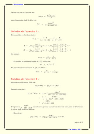 Mecatronique



Sachant que cos ωt s’exprime par :
                                                                      eωt + e−ωt
                                                  cos ωt =
                                                                            2
alors, l’expression ﬁnale de F (z) est :
                                                                        z sin ωT
                                             F (z)      =
                                                                 z2   − 2z cos ωT + 1



Solution de l’exercice 2 :
D´composition en fractions simples :
 e
                                                          s+3           A   B
                                      G(s)    =                      =    +
                                                      (s + 1)(s + 2)   s+1 s+2

                                        (s + 3)                  (s + 3)   (−1 + 3)
                    A    =      lim                (s + 1) = lim         =          =2
                               s→−1 (s + 1)(s + 2)          s→−1 (s + 2)   (−1 + 2)
                                        (s + 3)                  (s + 3)   (−2 + 3)
                    B    =      lim                (s + 2) = lim         =          = −1
                               s→−2 (s + 1)(s + 2)          s→−2 (s + 1)   (−2 + 1)
On obtient :
                                                                       2   1
                                                G(s)         =           −
                                                                      s+1 s+2
   En prenant la transform´ inverse de G(s), on obtient :
                          e
                                                    g(t)     =        2e−t − e−2t
En prenant la transform´ en Z de g(t), on obtient :
                       e
                                                               2z          z
                                             G(z)       =            −
                                                              z−e −T   z − e−2T



Solution de l’exercice 3 :
Le th´or`me de la valeur ﬁnale est :
     e e
                                         lim F (kT )          =        lim (1 − z −1 )F (z)
                                        k→∞                           z→1

Dans notre cas, on a :
                                                                            0.387z 2
                             (1 − z −1 )F (z)     =     (1 − z −1 )
                                                                  (z − 1)(z 2 − 2.37z + 0.25)
                                                        z−1             0.387z 2
                                                  =
                                                           z (z − 1)(z 2 − 2.37z + 0.25)
                                                              0.387z
                                                  =
                                                        z 2 − 2.37z + 0.25
                   0.387z
L’expression                    n’ayant aucun pˆle sur ou en dehors du cercle unit´, alors le th´or`me de
                                               o                                  e             e e
               z2
                − 2.37z + 0.25
la valeur ﬁnale peut ˆtre appliqu´.
                     e           e

   On obtient :
                                                                        0.387z
                                 lim F (kT )        =       lim                      = −0.345
                                k→∞                         z→1   z 2 − 2.37z + 0.25

                                                                                                        page 4 of 17



                                                                                                E.K.Boukas, 2002
 
