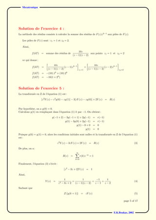 Mecatronique




Solution de l’exercice 4 :
La m´thode des r´sidus consiste a calculer la somme des r´sidus de F (z)z k−1 aux pˆles de F (z).
    e           e               `                        e                         o

   Les pˆles de F (z) sont : z1 = 1 et z2 = 2.
        o

   Ainsi,
                                                          10z
            f (kT )   =   somme des r´sidus de
                                     e                              aux points z1 = 1 et z2 = 2
                                                     (z − 1)(z − 2)
   ce qui donne :
                                 10z                                          10z
            f (kT )   =                    (z − 1)z k−1              +                  (z − 2)z k−1
                            (z − 1)(z − 2)                   z1 =1       (z − 1)(z − 2)                 z2 =2
            f (kT )   =   −(10).1k + (10).2k
            f (kT )   =   −10(1 + 2k )



Solution de l’exercice 5 :
La transform´e en Z de l’´quation (1) est :
            e            e

                      [z 2 Y (z) − z 2 y(0) − zy(1)] − 3[zY (z) − zy(0)] + 2Y (z)            =   R(z)


Par hypoth`se, on a y(0) = 0.
           e
Calculons y(1) en rempla¸ant dans l’´quation (1) k par −1. On obtient :
                         c          e

                                  y(−1 + 2) − 3y(−1 + 1) + 2y(−1)                =   r(−1)
                                              y(1) − 3y(0) + 2y(−1) = r(−1)
                                                        y(1) − 0 + 0 = 0
                                                                     y(1)        =   0

Puisque y(0) = y(1) = 0, alors les conditions initiales sont nulles et la transform´e en Z de l’´quation (1)
                                                                                   e            e
est :

                                       z 2 Y (z) − 3zY (z) + 2Y (z)          =   R(z)                                    (3)

De plus, on a :
                                                         ∞
                                            R(z) =            r(k)z −k = 1
                                                        k=0

Finalement, l’´quation (3) s’´crit :
              e              e

                                             [z 2 − 3z + 2]Y (z)         =   1

Ainsi,
                                              1              1           −1   1
                          Y (z)    =                 =                =     +                                            (4)
                                        z 2 − 3z + 2   (z − 1)(z − 2)   z−1 z−2
Sachant que

                                             Z {y(k + 1)}      =     zY (z)                                              (5)

                                                                                                                page 5 of 17



                                                                                                    E.K.Boukas, 2002
 