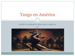 Tango en América

JESÚS ALBERTO MACÍAS GARCÍA
             2ª
 