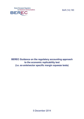 BoR (14) 190
5 December 2014
BEREC Guidance on the regulatory accounting approach
to the economic replicability test
(i.e. ex-ante/sector specific margin squeeze tests)
 