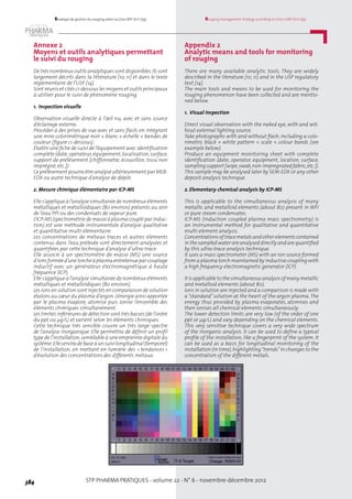 STP PHARMA PRATIQUES - volume 22 - N° 6 - novembre-décembre 2012384
Rouging management strategy according to LD20-GMP (ICH Q9)Stratégie de gestion du rouging selon la LD20-BPF (ICH Q9)
Annexe 2
Moyens et outils analytiques permettant
le suivi du rouging
De très nombreux outils analytiques sont disponibles.Ils sont
largement décrits dans la littérature [10, 11] et dans le texte
règlementaire de l’USP [14].
Sont réunis et cités ci-dessous les moyens et outils principaux
à utiliser pour le suivi de phénomène rouging.
1. Inspection visuelle
Observation visuelle directe à l’œil nu, avec et sans source
d’éclairage externe.
Procéder à des prises de vue avec et sans flash, en intégrant
une mire colorimétrique noir + blanc + échelle + bandes de
couleur (figure ci-dessous).
Établir une fiche de suivi de l’équipement avec identification
complète (date,opérateur,équipement,localisation,surface,
support de prélèvement [chiffonnette, écouvillon, tissu non
imprégné, etc.]).
Ceprélèvement pourraêtreanalyséultérieurement parMEB-
EDX ou autre technique d’analyse de dépôt.
2. Mesure chimique élémentaire par ICP-MS
Elle s’applique à l’analyse simultanée de nombreux éléments
métalliques et métalloïdiques (80 environ) présents au sein
de l’eau PPI ou des condensats de vapeur pure.
L’ICP-MS (spectrométrie de masse à plasma couplé par induc-
tion) est une méthode instrumentale d’analyse qualitative
et quantitative multi-élémentaire.
Les concentrations de métaux traces et autres éléments
contenus dans l’eau prélevée sont directement analysées et
quantifiées par cette technique d’analyse d’ultra-trace.
Elle associe à un spectromètre de masse (MS) une source
d’ionsforméed’une torcheàplasmaentretenueparcouplage
inductif avec un générateur électromagnétique à haute
fréquence (ICP).
Elle s’applique à l’analyse simultanée de nombreux éléments
métalliques et métalloïdiques (80 environ).
Les ions en solution sont injectés en comparaison de solution
étalons au cœur du plasma d’argon.L’énergie ainsi apportée
par le plasma évapore, atomise puis ionise l’ensemble des
éléments chimiques simultanément.
Les limites inférieures de détection sont très basses (de l’ordre
du ppt ou µg/L) et varient selon les éléments chimiques.
Cette technique très sensible couvre un très large spectre
de l’analyse inorganique. Elle permettra de définir un profil
type de l’installation,semblable à une empreinte digitale du
système.Elleserviradebaseàunsuivilongitudinal(temporel)
de l’installation, en mettant en lumière des « tendances »
d’évolution des concentrations des différents métaux.
Appendix 2
Analytic means and tools for monitoring
of rouging
There are many available analytic tools. They are widely
described in the literature [10, 11] and in the USP regulatory
text [14].
The main tools and means to be used for monitoring the
rouging phenomenon have been collected and are mentio-
ned below.
1. Visual inspection
Direct visual observation with the naked eye, with and wit-
hout external lighting source.
Take photographs with and without flash, including a colo-
rimetric black + white pattern + scale + colour bands (see
example below).
Produce an equipment monitoring sheet with complete
identification (date, operator, equipment, location, surface,
samplingsupport [wipe,swab,non-impregnatedfabric,etc.]).
This sample may be analysed later by SEM-EDX or any other
deposit analysis technique.
2. Elementary chemical analysis by ICP-MS
This is applicable to the simultaneous analysis of many
metallic and metalloid elements (about 80) present in WFI
or pure steam condensates.
ICP-MS (induction coupled plasma mass spectrometry) is
an instrumental method for qualitative and quantitative
multi-element analysis.
Concentrationsof tracemetalsandotherelementscontained
in thesampledwaterareanalyseddirectlyandarequantified
by this ultra-trace analysis technique.
It uses a mass spectrometer (MS) with an ion source formed
from a plasma torch maintained by inductive coupling with
a high frequency electromagnetic generator (ICP).
It isapplicable to thesimultaneousanalysisofmanymetallic
and metalloid elements (about 80).
Ions in solution are injected and a comparison is made with
a “standard”solution at the heart of the argon plasma.The
energy thus provided by plasma evaporates, atomises and
then ionises all chemical elements simultaneously.
The lower detection limits are very low (of the order of one
ppt or µg/L) and vary depending on the chemical elements.
This very sensitive technique covers a very wide spectrum
of the inorganic analysis. It can be used to define a typical
profile of the installation, like a fingerprint of the system. It
can be used as a basis for longitudinal monitoring of the
installation (in time),highlighting“trends”in changes to the
concentration of the different metals.
 