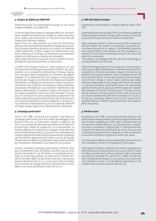 STP PHARMA PRATIQUES - volume 22 - N° 6 - novembre-décembre 2012 385
Rouging management strategy according to LD20-GMP (ICH Q9)Stratégie de gestion du rouging selon la LD20-BPF (ICH Q9)
3. Analyse de dépôts par MEB-EDX
Prélèvement par écouvillonnage/essuyage en vue d’une
analyse de dépôts sous MEB-EDX.
La microscopie électronique à balayage (MEB) est une tech-
nique capable de produire des images en haute résolution
de la surface d’un échantillon en utilisant le principe des
interactions électrons-matière.
Après mise sous vide partielle ou totale de l’échantillon
(absenced’eaurésiduelle),l’échantillonest balayéparunpuis-
sant faisceau d’électrons focalisés à sa surface. Les éléments
solides (particules et fibres support du prélèvement) sont
ainsi visualisés sur moniteur. La résolution communément
atteinte est inférieure au dixième de nanomètre.
Cette analyse permet de visualiser à la fois la taille et la mor-
phologie des particules prélevée sur l’écouvillon.
La MEB EDX (Energy Dispersive X-Ray analysis) est une
technique de microanalyse permettant d’obtenir des infor-
mations sur la composition élémentaire chimique (spécia-
tion chimique, degré d’oxydation des éléments) des dépôts
analysés. En complément de cette analyse microscopique
formant des images,et en fonction de l’énergie avec laquelle
l’échantillon est balayé, les atomes et les liaisons de ceux-ci
vont être excités et émettre une énergie en retour (électrons
secondaires rétrodiffusés), nous donnant l’information des
espèces élémentaires en présence (espèce atomique) et de
leur degré d’oxydation (liaison Fe-O par exemple). On peut
ainsi, en choisissant le point de focalisation, déterminer les
espèces présentes au point de focalisation (de l’ordre du µm3
),
ainsi que leur répartition en pourcentage (Fe,Cr,Ni,Mo,etc.),
nous donnant indirectement accès à la nature de l’élément
chimique analysé (type d’inox, fibre polymère, impuretés).
4. Comptage particulaire
Selon l’USP <788> concernant les produits injectables, le
comptage particulaire peut être réalisé par balayage d’un
faisceau laser sur un échantillon liquide, la diffusion de
celui-ci au contact des particules permettant une détection
de particules solides en suspension et en mouvement. La
lumière diffusée est collectée puis analysée. Cette détection
peut être réalisée par taille 0,5 à 50 µm et un comptage pour
chaque catégorie de taille de particule permet de reproduire
une distribution (gaussienne) de celles-ci au sein du liquide.
Ellepermettradedéfinirunprofilparticulairecaractéristique
de l’installation, semblable à une empreinte du système.
D’autres méthodes d’analyses particulaires existent, telles
que le prélèvement puis la filtration sur filtre 0,45 µm d’un
volume de liquide, en vue de réaliser un comptage particu-
laire, au microscope optique ou video selon la norme NF E
48-651 (octobre 1986). Les particules sont ainsi classées par
gamme de dimensions (2,5,15,25 et 50 µm).Selon le nombre
et l’occurrence de chaque dimension de particules, on peut
définir une classe de pollution, allant de 00 à 12.
3. SEM-EDX deposit analysis
Sampling by Swab/wiping to analyse deposits under SEM-
EDX.
Scanningelectronmicroscopy(SEM)isa techniquecapableof
producing high resolution images of the surface of a sample
using the principle of electron-material interactions.
After creating a partial or total vacuum of the sample (no
residual water), the sample is scanned by a powerful elec-
tron beam focused on its surface. Solid elements (particles
and support fibres of the sample) are thus displayed on a
monitor.The resolution commonly achieved is less than one
tenth of a nanometer.
This analysis can display both the size and morphology of
sampled particles on the swab.
SEM EDX (energy dispersive X-ray analysis) is a microanalysis
technique toobtaininformationon theelementarychemical
composition (chemical speciation, degree of oxidation of
elements) of analysed deposits. Atoms and atom bonds will
be excited during this microscopic analysis forming images,
and will emit energy in return (back scattered secondary
electrons), depending on the energy with which the sample
is scanned, providing information about the elementary
speciespresent (atomicspecies)and theirdegreeofoxidation
(for example Fe-O bond). The focal point is chosen, and the
species present at the focal point (of the order of one µm3
)
can then be determined with their distribution in % (Fe, Cr,
Ni, Mo, etc.), providing indirect access to the nature of the
analysed chemical element (type of stainless steel, polymer
fibre, impurities).
4. Particle count
According to USP <788> concerning injectable products, the
particlecount maybemadebyscanningaliquidsamplewith
a laser beam, and diffusion of the light in the laser beam by
the particles enables detection of solid particles in suspen-
sion and in movement. Diffused light is collected and then
analysed.This detection can be done by size 0.5 to 50 µm and
counting for each particle size category in order to reproduce
a Gaussian distribution of particles within the liquid.
It can be used to define a particulate profile characteristic of
the installation, similar to a fingerprint of the system.
Other particle analysis methods exist,such as sampling and
then filtration of a liquid volume on a 0.45 µm filter in order
to make a particle count,with an optical or video microscope
according to standard NF E 48-651 (Oct. 1986). Particles are
thus classified by size range (2,5,15,25 and 50 µm).A pollution
class between 00 and 12 can be defined, depending on the
number and occurrence of each particle size.
 