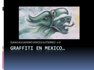GRAFFITI EN MEXICO…
ISAIASALEJANDROVENCES GUTIERREZ 2-D
 