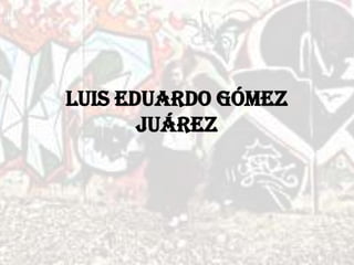 Luis Eduardo Gómez
       Juárez
 
