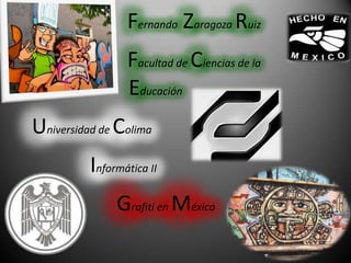 Fernando Zaragoza Ruiz
Facultad de Ciencias de la
Educación
Universidad de Colima
Informática II
Grafiti en México
 