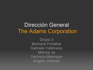 Dirección General  The Adams Corporation Grupo 3 Bertrand Fortabat Gabriela Valdivieso Mónica Ja Verónica Manrique Angela Jiménez 
