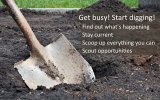 Get	
  busy!	
  Start	
  digging!	
  
Find	
  out	
  what’s	
  happening	
  	
  
Stay	
  current	
  
Scoop	
  up	
  everything	
  you	
  can	
  
Scout	
  opportuni3es	
  
10	
  
 
