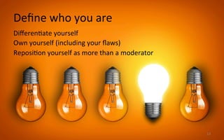 Deﬁne	
  who	
  you	
  are	
  
Diﬀeren3ate	
  yourself	
  
Own	
  yourself	
  (including	
  your	
  ﬂaws)	
  
Reposi3on	
  yourself	
  as	
  more	
  than	
  a	
  moderator	
  
	
  
	
  
	
  
13	
  
 