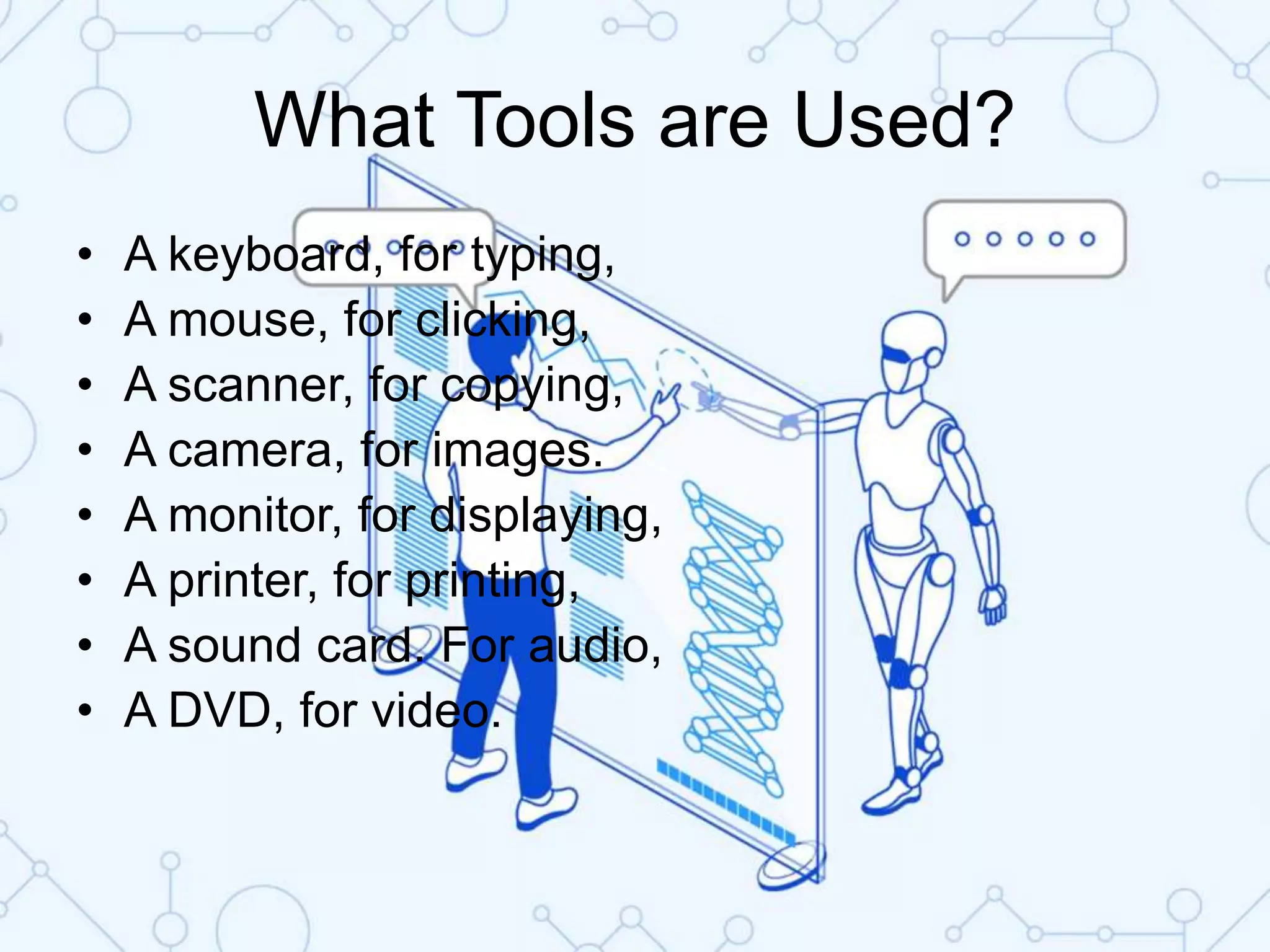 What Tools are Used?
• A keyboard, for typing,
• A mouse, for clicking,
• A scanner, for copying,
• A camera, for images.
• A monitor, for displaying,
• A printer, for printing,
• A sound card. For audio,
• A DVD, for video.
 