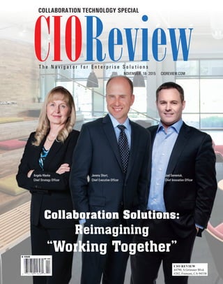 | |JULY 2014
1CIOReview
CIOReview
COLLABORATION TECHNOLOGY SPECIAL
T h e N a v i g a t o r f o r E n t e r p r i s e S o l u t i o n s
NOVEMBER 18- 2015 CIOREVIEW.COM
Joel Semeniuk,
Chief Innovation Officer
Angela Hlavka
Chief Strategy Officer
Jeremy Short,
Chief Executive Officer
Collaboration Solutions:
Reimagining
“Working Together”
 