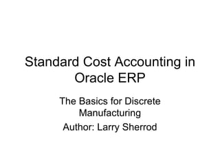 Standard Cost Accounting in Oracle ERP The Basics for Discrete Manufacturing Author: Larry Sherrod 