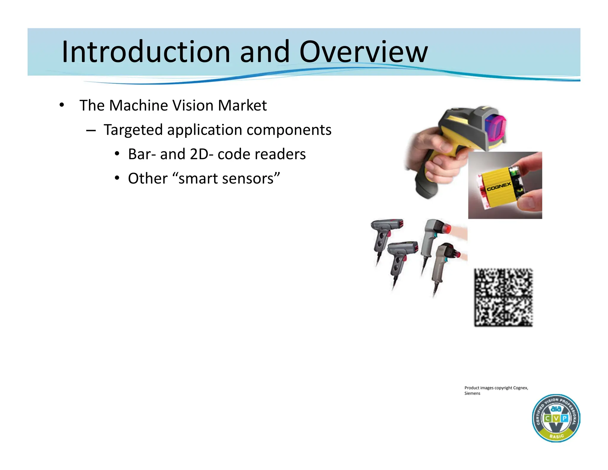 Introduction and Overview
• The Machine Vision Market
– Targeted application components
• Bar‐ and 2D‐ code readers
• Other “smart sensors”
Product images copyright Cognex,
Siemens
 