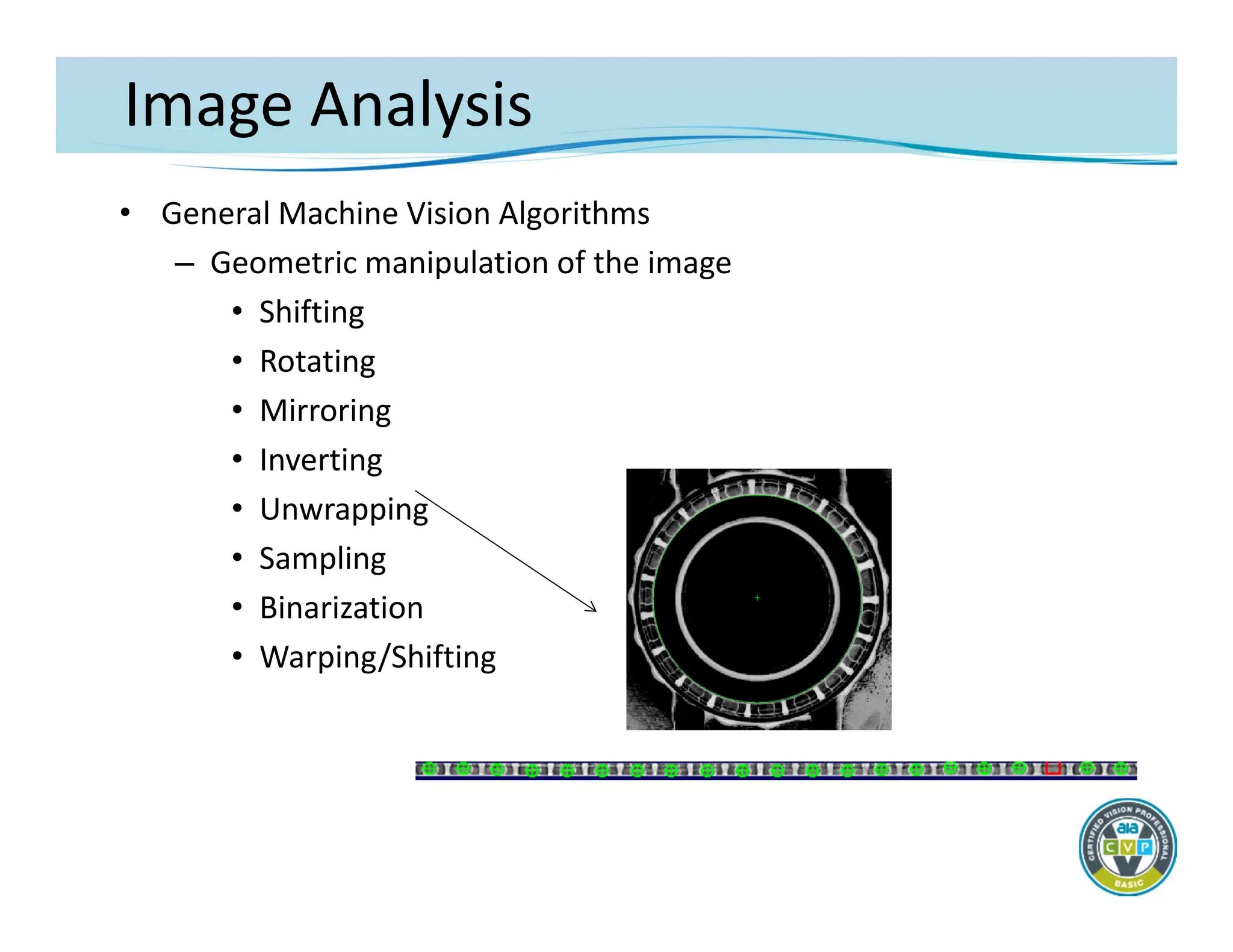 Image Analysis
• General Machine Vision Algorithms
– Geometric manipulation of the image
• Shifting
• Rotating
• Mirroring
• Inverting
• Unwrapping
• Sampling
• Binarization
• Warping/Shifting
 
