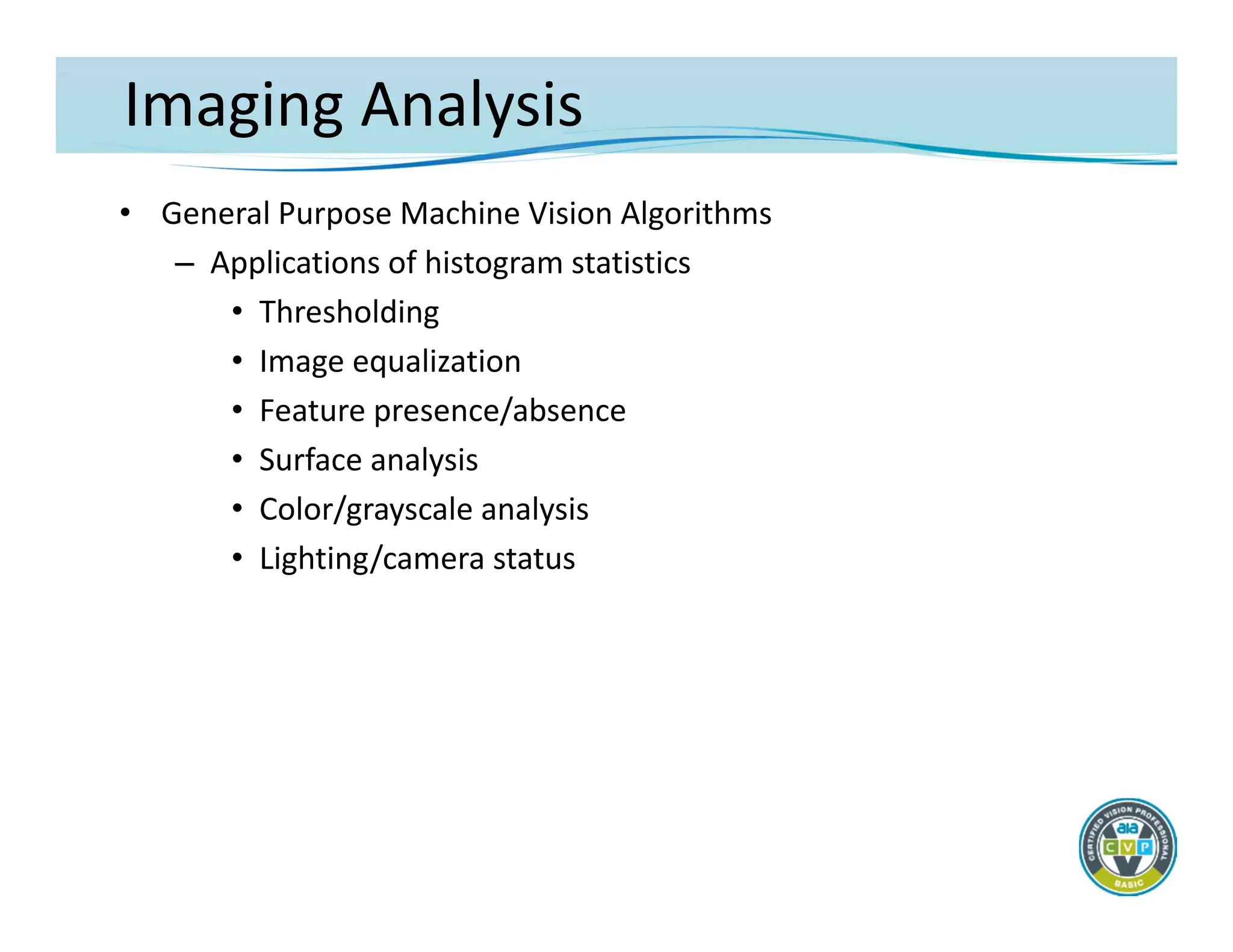 Imaging Analysis
• General Purpose Machine Vision Algorithms
– Applications of histogram statistics
• Thresholding
• Image equalization
• Feature presence/absence
• Surface analysis
• Color/grayscale analysis
• Lighting/camera status
 