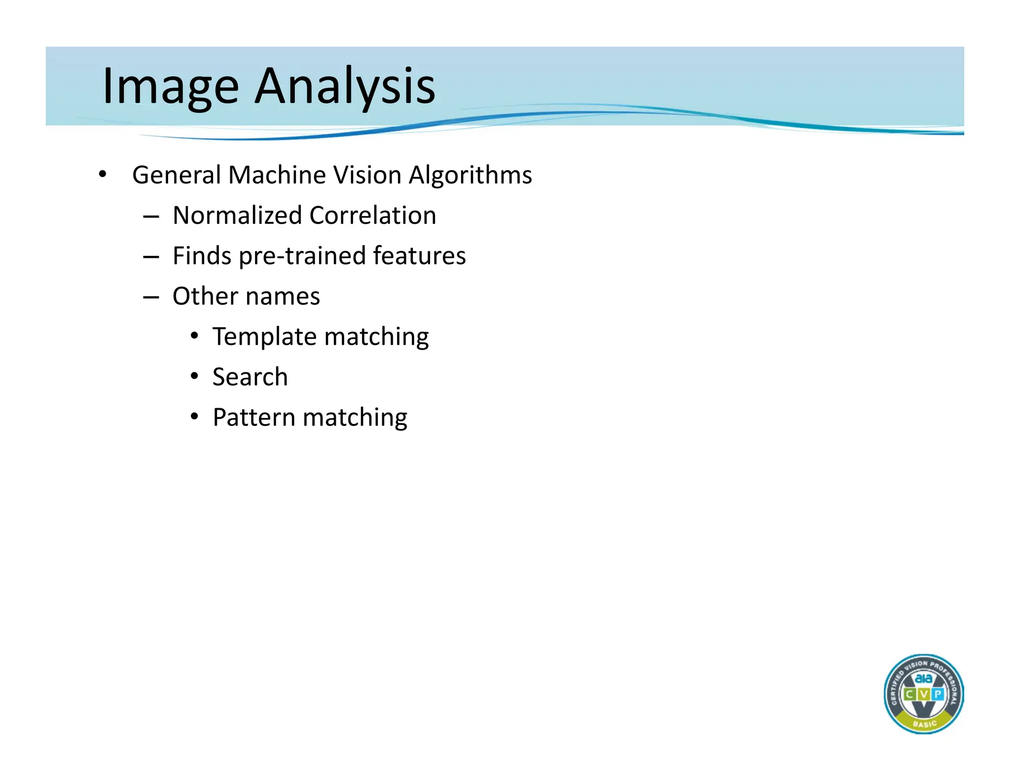 Image Analysis
• General Machine Vision Algorithms
– Normalized Correlation
– Finds pre‐trained features
– Other names
• Template matching
• Search
• Pattern matching
 