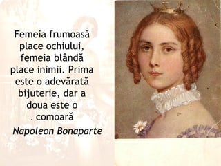 Femeia frumoasă
  place ochiului,
  femeia blândă
place inimii. Prima
 este o adevărată
  bijuterie, dar a
    doua este o
     . comoară
Napoleon Bonaparte
 