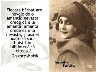 Fiecare bărbat are
   nevoie de o
amantă: nevasta
  crede că e la
amantă, amanta
  crede că e la
nevastă, şi aşa el
  poate să şadă
    liniştit în
  bibliotecă să
    . citească
   Grigore Moisil
 