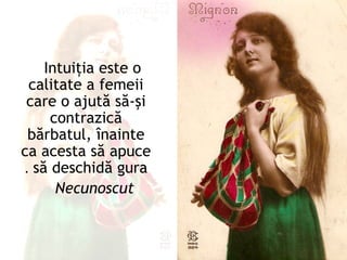Intuiţia este o
 calitate a femeii
 care o ajută să-şi
     contrazică
 bărbatul, înainte
ca acesta să apuce
. să deschidă gura
      Necunoscut
 