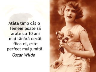 Atâta timp cât o
  femeie poate să
   arate cu 10 ani
 mai tânără decât
    fiica ei, este
perfect mulţumită.
    Oscar Wilde
 
