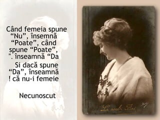 Când femeia spune
  “Nu”, însemnă
  “Poate”, când
 spune “Poate”,
 ”. înseamnă “Da
    Si dacă spune
 “Da”, înseamnă
 ! că nu-i femeie

   Necunoscut
 
