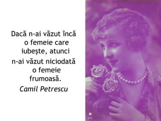 Dacă n-ai văzut încă
    o femeie care
   iubeşte, atunci
n-ai văzut niciodată
       o femeie
      frumoasă.
  Camil Petrescu
 